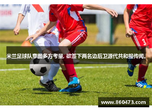 米兰足球队意图多方考量, 欲签下两名边后卫源代共和报传闻。